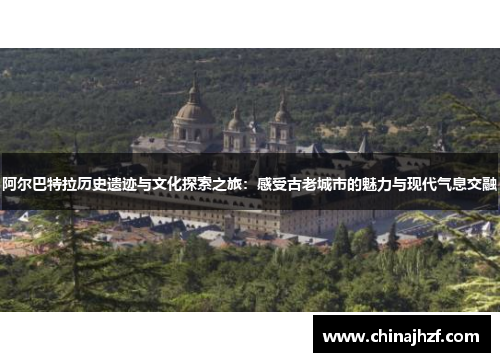 阿尔巴特拉历史遗迹与文化探索之旅：感受古老城市的魅力与现代气息交融