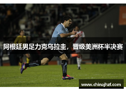 阿根廷男足力克乌拉圭，晋级美洲杯半决赛