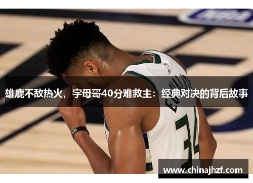 雄鹿不敌热火，字母哥40分难救主：经典对决的背后故事