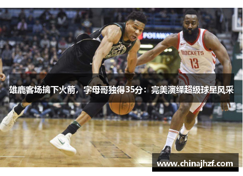 雄鹿客场擒下火箭，字母哥独得35分：完美演绎超级球星风采