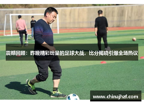 震撼回顾：昨晚精彩纷呈的足球大战，比分揭晓引爆全场热议