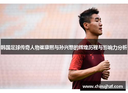 韩国足球传奇人物崔康熙与孙兴慜的辉煌历程与影响力分析