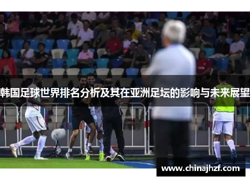韩国足球世界排名分析及其在亚洲足坛的影响与未来展望