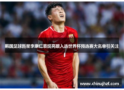 韩国足球新星李康仁表现亮眼入选世界杯预选赛大名单引关注