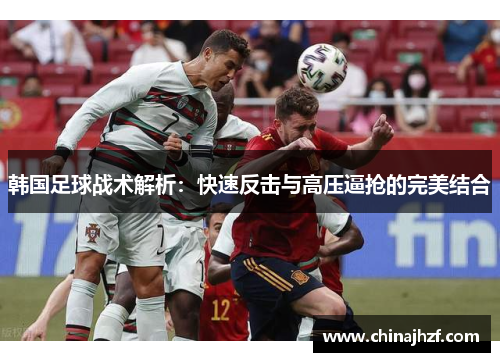 韩国足球战术解析：快速反击与高压逼抢的完美结合