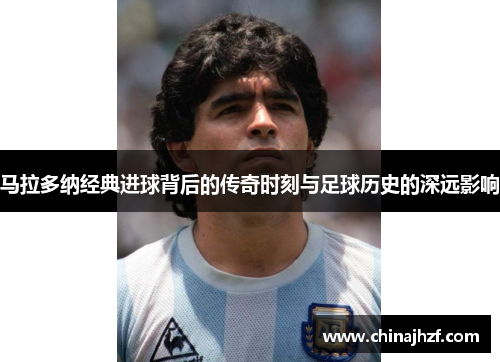 马拉多纳经典进球背后的传奇时刻与足球历史的深远影响
