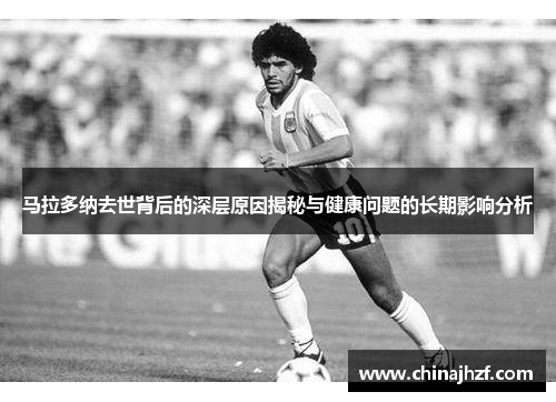 马拉多纳去世背后的深层原因揭秘与健康问题的长期影响分析
