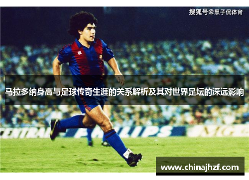 马拉多纳身高与足球传奇生涯的关系解析及其对世界足坛的深远影响