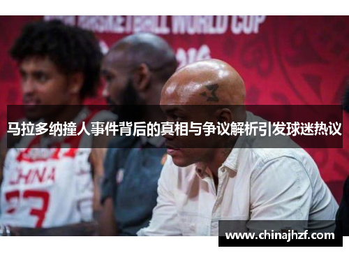 马拉多纳撞人事件背后的真相与争议解析引发球迷热议