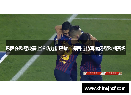 巴萨在欧冠决赛上逆袭力拼巴黎，梅西或将再度闪耀欧洲赛场