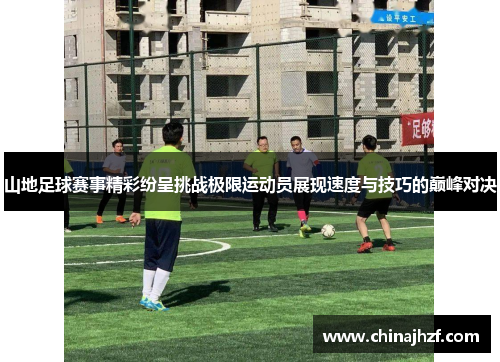 山地足球赛事精彩纷呈挑战极限运动员展现速度与技巧的巅峰对决