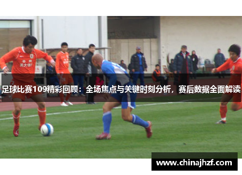 足球比赛109精彩回顾：全场焦点与关键时刻分析，赛后数据全面解读
