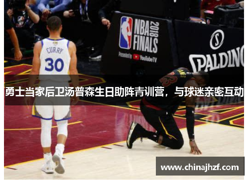 勇士当家后卫汤普森生日助阵青训营，与球迷亲密互动