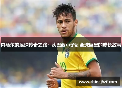 内马尔的足球传奇之路：从巴西小子到全球巨星的成长故事