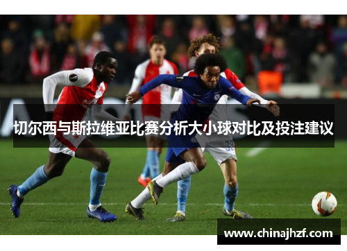 切尔西与斯拉维亚比赛分析大小球对比及投注建议