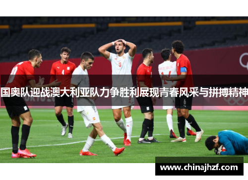 国奥队迎战澳大利亚队力争胜利展现青春风采与拼搏精神