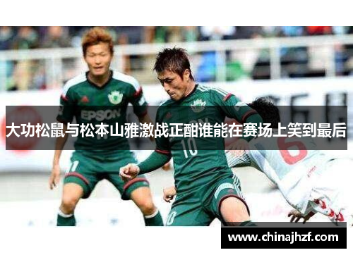 大功松鼠与松本山雅激战正酣谁能在赛场上笑到最后