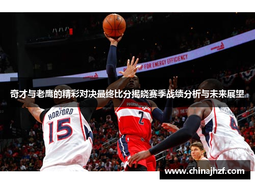 奇才与老鹰的精彩对决最终比分揭晓赛季战绩分析与未来展望