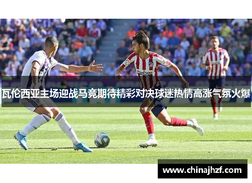瓦伦西亚主场迎战马竞期待精彩对决球迷热情高涨气氛火爆