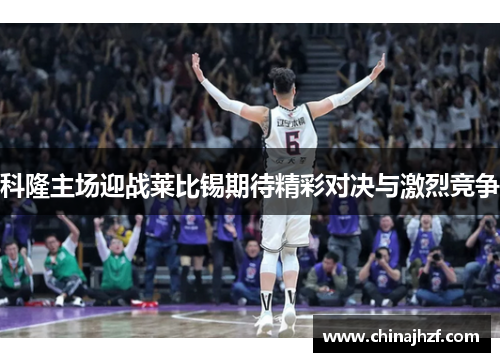科隆主场迎战莱比锡期待精彩对决与激烈竞争