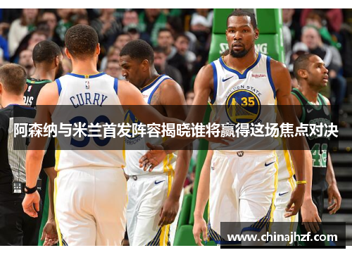 阿森纳与米兰首发阵容揭晓谁将赢得这场焦点对决