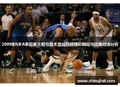 2009年NBA季后赛火箭与魔术激战回顾精彩瞬间与经典对决分析